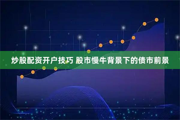 炒股配资开户技巧 股市慢牛背景下的债市前景