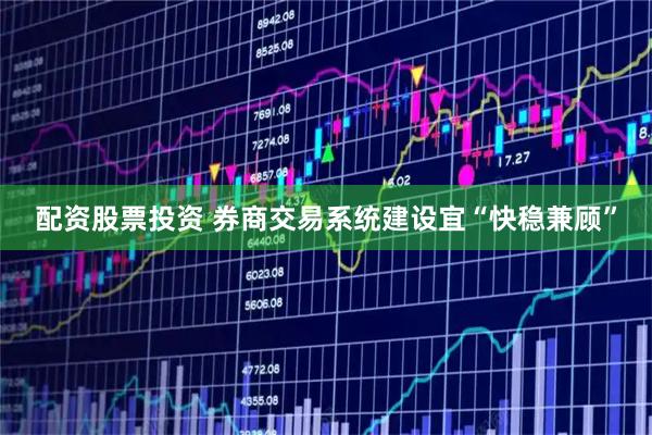 配资股票投资 券商交易系统建设宜“快稳兼顾”