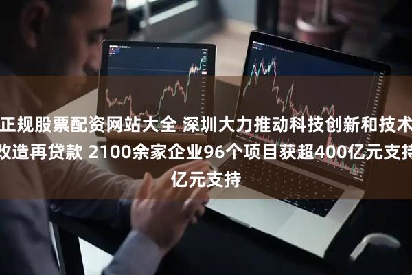 正规股票配资网站大全 深圳大力推动科技创新和技术改造再贷款 2100余家企业96个项目获超400亿元支持