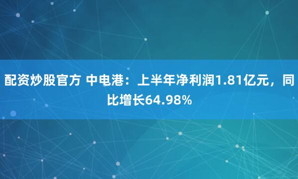 配资炒股官方 中电港：上半年净利润1.81亿元，同比增长64.98%