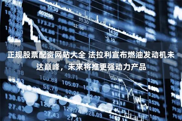 正规股票配资网站大全 法拉利宣布燃油发动机未达巅峰，未来将推更强动力产品