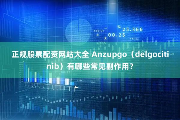正规股票配资网站大全 Anzupgo（delgocitinib）有哪些常见副作用？
