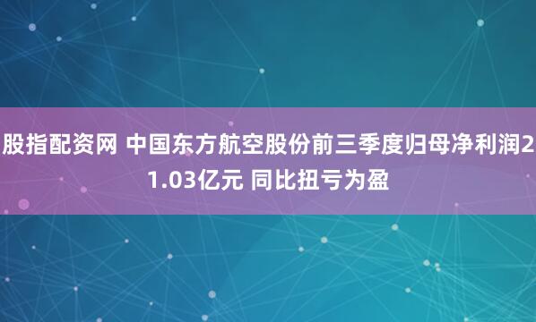 股指配资网 中国东方航空股份前三季度归母净利润21.03亿元 同比扭亏为盈