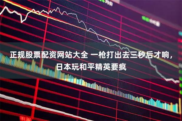正规股票配资网站大全 一枪打出去三秒后才响，日本玩和平精英要疯