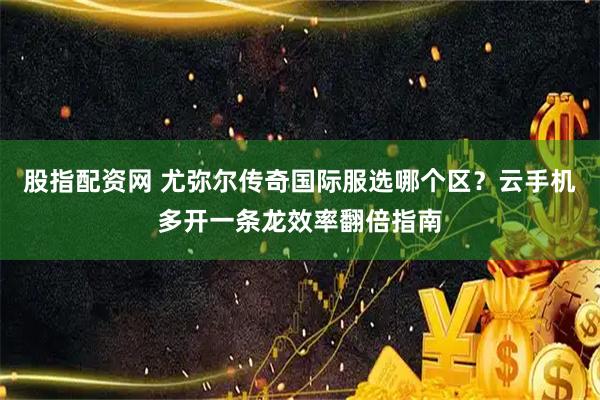 股指配资网 尤弥尔传奇国际服选哪个区？云手机多开一条龙效率翻倍指南