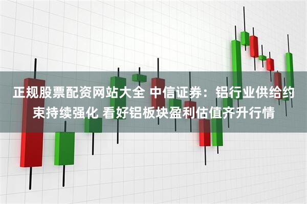 正规股票配资网站大全 中信证券：铝行业供给约束持续强化 看好铝板块盈利估值齐升行情