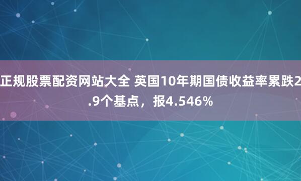 正规股票配资网站大全 英国10年期国债收益率累跌2.9个基点，报4.546%