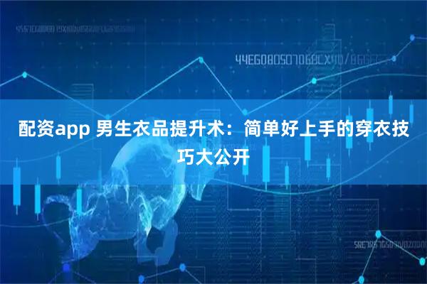 配资app 男生衣品提升术：简单好上手的穿衣技巧大公开