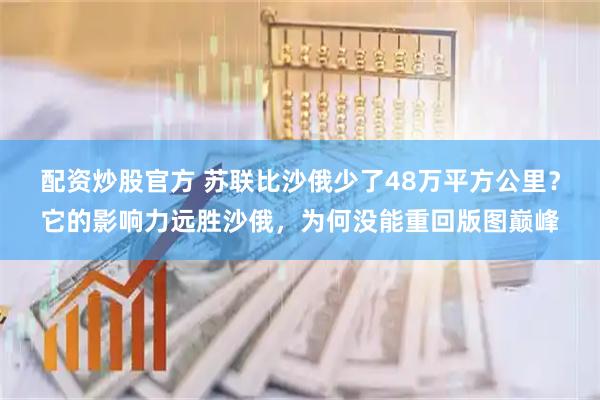 配资炒股官方 苏联比沙俄少了48万平方公里？它的影响力远胜沙俄，为何没能重回版图巅峰