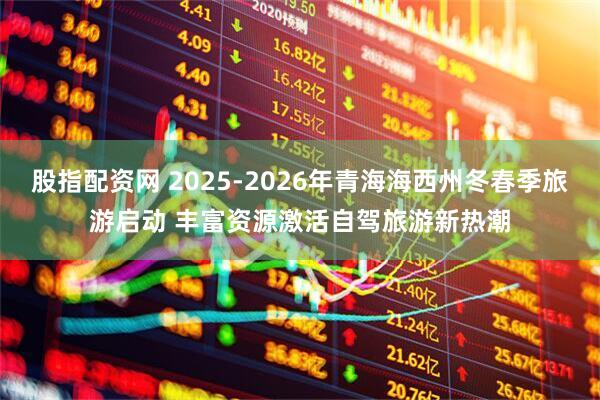 股指配资网 2025-2026年青海海西州冬春季旅游启动 丰富资源激活自驾旅游新热潮