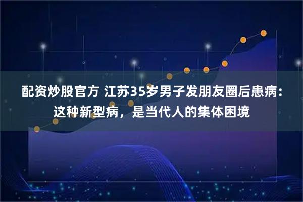 配资炒股官方 江苏35岁男子发朋友圈后患病：这种新型病，是当代人的集体困境