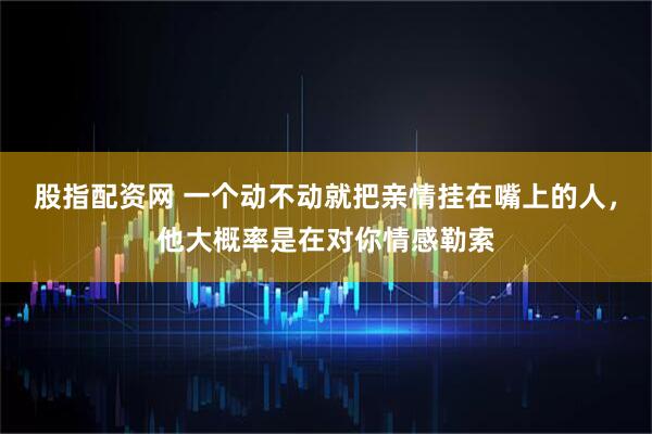 股指配资网 一个动不动就把亲情挂在嘴上的人，他大概率是在对你情感勒索