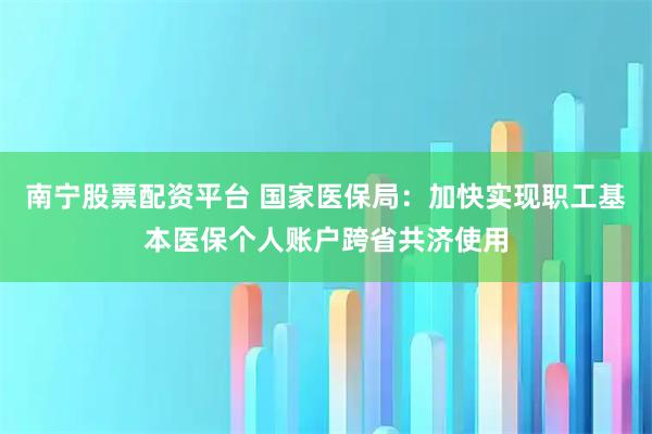南宁股票配资平台 国家医保局：加快实现职工基本医保个人账户跨省共济使用