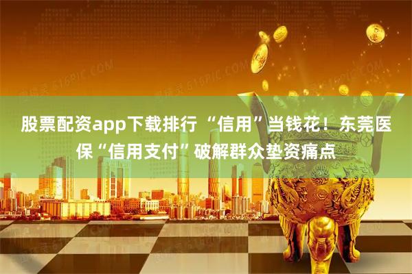 股票配资app下载排行 “信用”当钱花！东莞医保“信用支付”破解群众垫资痛点
