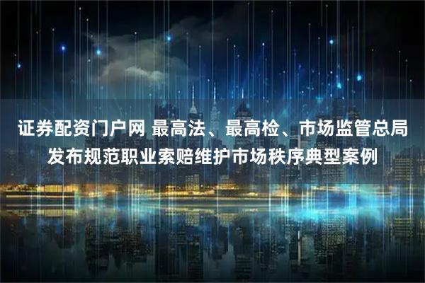 证券配资门户网 最高法、最高检、市场监管总局发布规范职业索赔维护市场秩序典型案例