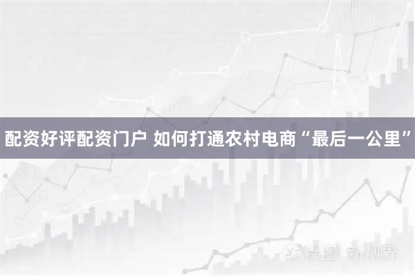 配资好评配资门户 如何打通农村电商“最后一公里”