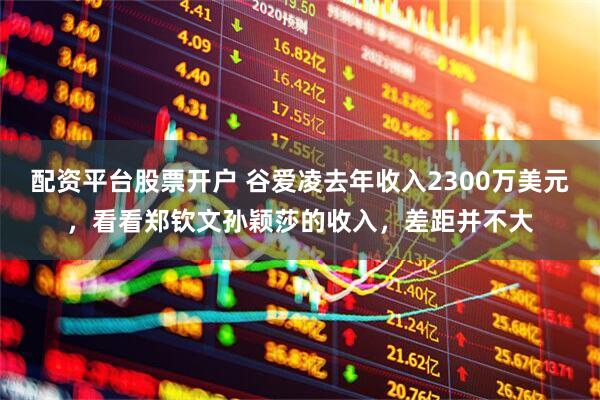配资平台股票开户 谷爱凌去年收入2300万美元，看看郑钦文孙颖莎的收入，差距并不大