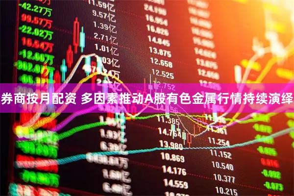 券商按月配资 多因素推动A股有色金属行情持续演绎