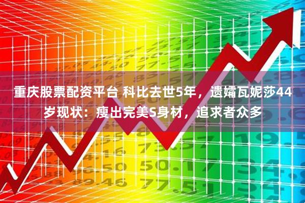 重庆股票配资平台 科比去世5年，遗孀瓦妮莎44岁现状：瘦出完美S身材，追求者众多