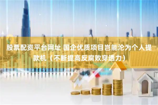 股票配资平台网址 国企优质项目岂能沦为个人提款机（不断提高反腐败穿透力）