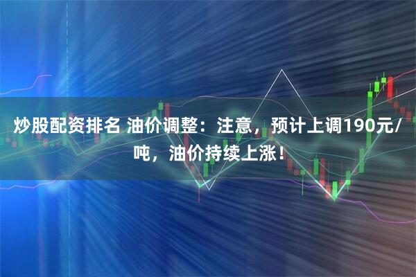 炒股配资排名 油价调整：注意，预计上调190元/吨，油价持续上涨！