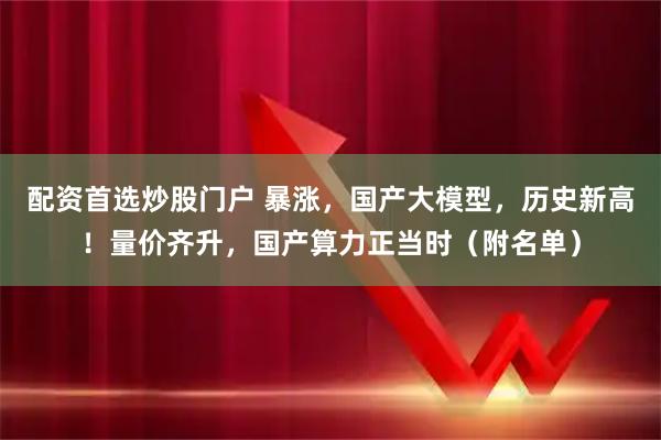 配资首选炒股门户 暴涨，国产大模型，历史新高！量价齐升，国产算力正当时（附名单）