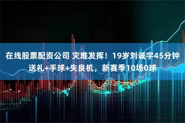 在线股票配资公司 灾难发挥！19岁刘诚宇45分钟送礼+手球+失良机，新赛季10场0球