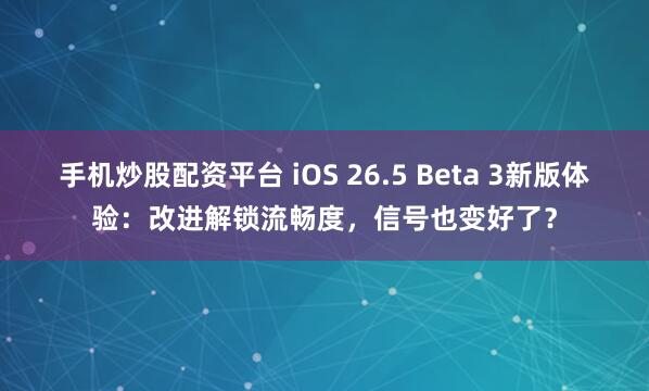 手机炒股配资平台 iOS 26.5 Beta 3新版体验：改进解锁流畅度，信号也变好了？