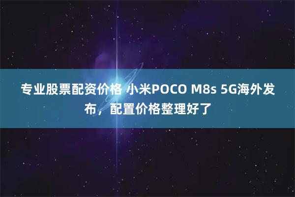 专业股票配资价格 小米POCO M8s 5G海外发布，配置价格整理好了