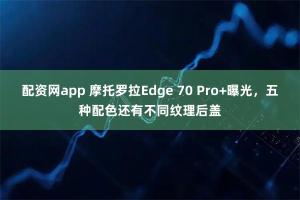 配资网app 摩托罗拉Edge 70 Pro+曝光，五种配色还有不同纹理后盖