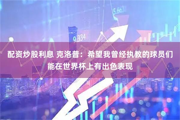配资炒股利息 克洛普：希望我曾经执教的球员们能在世界杯上有出色表现