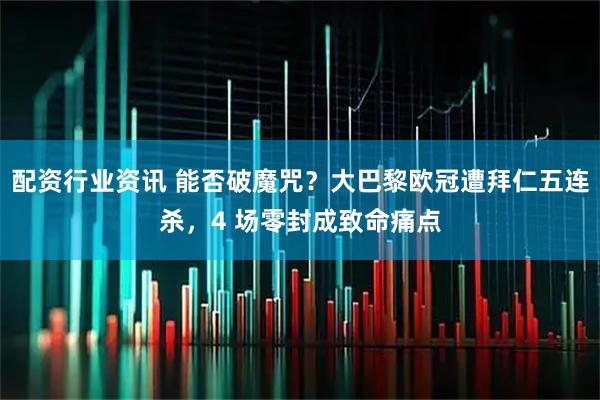 配资行业资讯 能否破魔咒？大巴黎欧冠遭拜仁五连杀，4 场零封成致命痛点