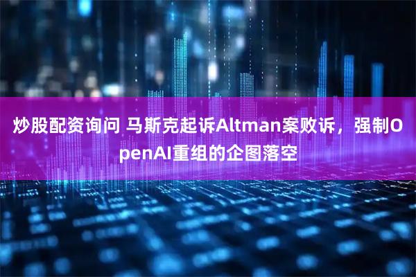 炒股配资询问 马斯克起诉Altman案败诉，强制OpenAI重组的企图落空
