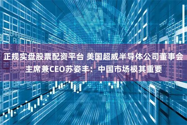 正规实盘股票配资平台 美国超威半导体公司董事会主席兼CEO苏姿丰：中国市场极其重要