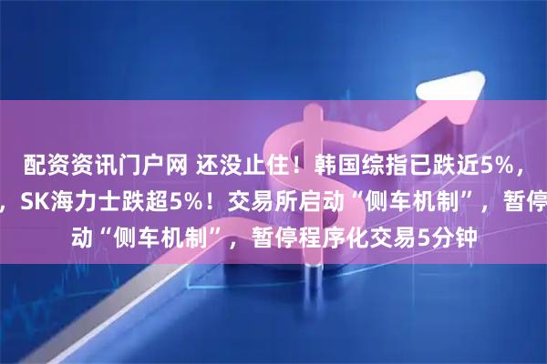 配资资讯门户网 还没止住！韩国综指已跌近5%，三星电子跌超6%，SK海力士跌超5%！交易所启动“侧车机制”，暂停程序化交易5分钟