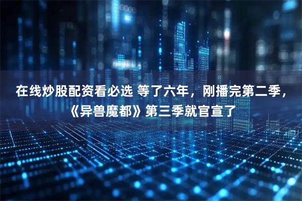 在线炒股配资看必选 等了六年，刚播完第二季，《异兽魔都》第三季就官宣了