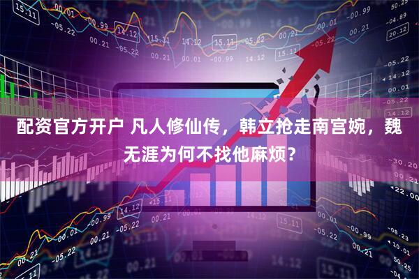 配资官方开户 凡人修仙传，韩立抢走南宫婉，魏无涯为何不找他麻烦？