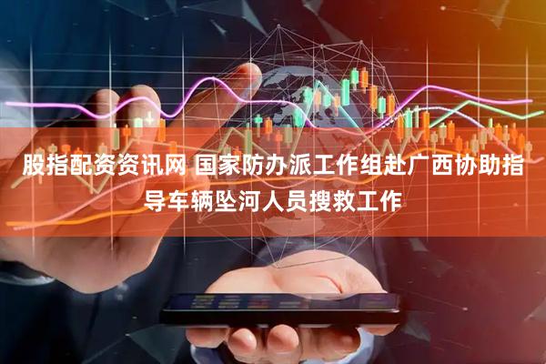 股指配资资讯网 国家防办派工作组赴广西协助指导车辆坠河人员搜救工作