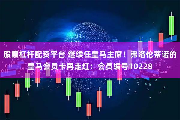 股票杠杆配资平台 继续任皇马主席！弗洛伦蒂诺的皇马会员卡再走红：会员编号10228