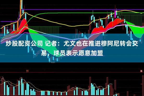 炒股配资公司 记者：尤文也在推进穆阿尼转会交易，球员表示愿意加盟