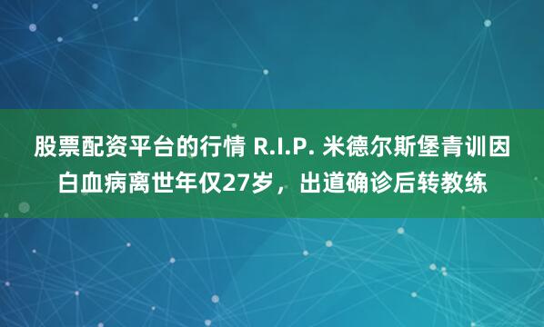 股票配资平台的行情 R.I.P. 米德尔斯堡青训因白血病离世年仅27岁，出道确诊后转教练