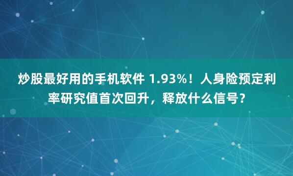 炒股最好用的手机软件 1.93%！人身险预定利率研究值首次回升，释放什么信号？