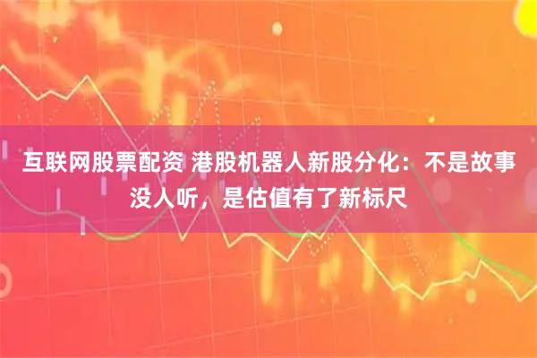 互联网股票配资 港股机器人新股分化：不是故事没人听，是估值有了新标尺