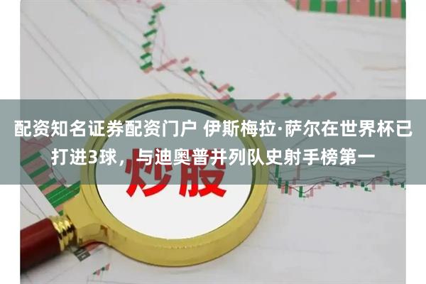 配资知名证券配资门户 伊斯梅拉·萨尔在世界杯已打进3球，与迪奥普并列队史射手榜第一