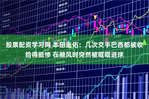 股票配资学习网 本田圭佑：几次交手巴西都被收拾得挺惨 在顺风时突然被哐哐进球