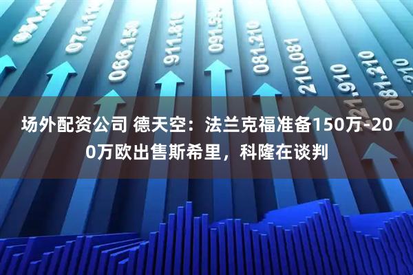 场外配资公司 德天空：法兰克福准备150万-200万欧出售斯希里，科隆在谈判