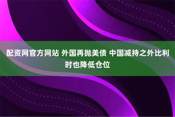 配资网官方网站 外国再抛美债 中国减持之外比利时也降低仓位