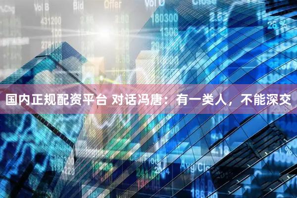 国内正规配资平台 对话冯唐：有一类人，不能深交